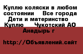 Куплю коляски,в любом состоянии. - Все города Дети и материнство » Куплю   . Чукотский АО,Анадырь г.